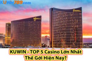 KUWIN - TOP 5 Casino Lớn Nhất Thế Gới Hiện Nay?